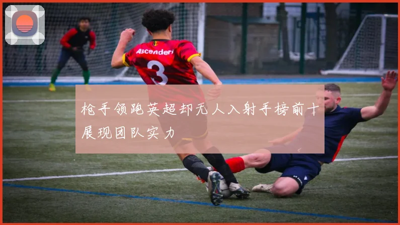 枪手领跑英超却无人入射手榜前十展现团队实力