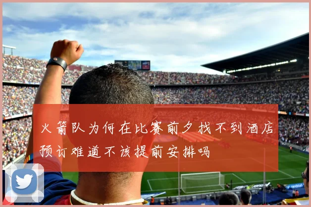 火箭队为何在比赛前夕找不到酒店预订难道不该提前安排吗