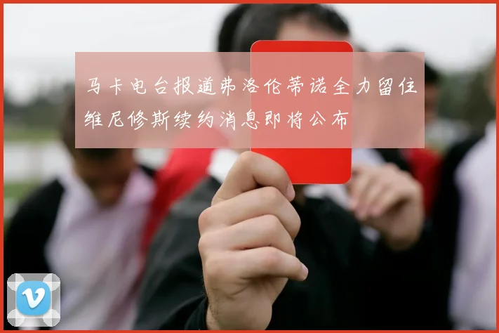 马卡电台报道弗洛伦蒂诺全力留住维尼修斯续约消息即将公布