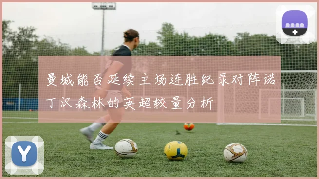 曼城能否延续主场连胜纪录对阵诺丁汉森林的英超较量分析