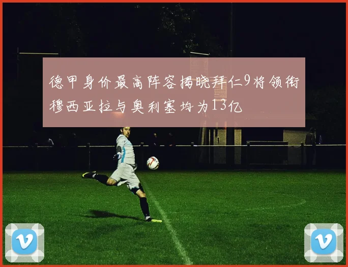德甲身价最高阵容揭晓拜仁9将领衔穆西亚拉与奥利塞均为13亿