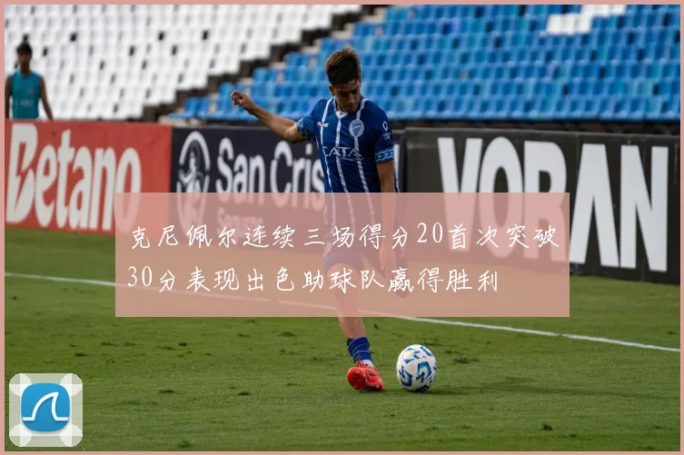 克尼佩尔连续三场得分20首次突破30分表现出色助球队赢得胜利
