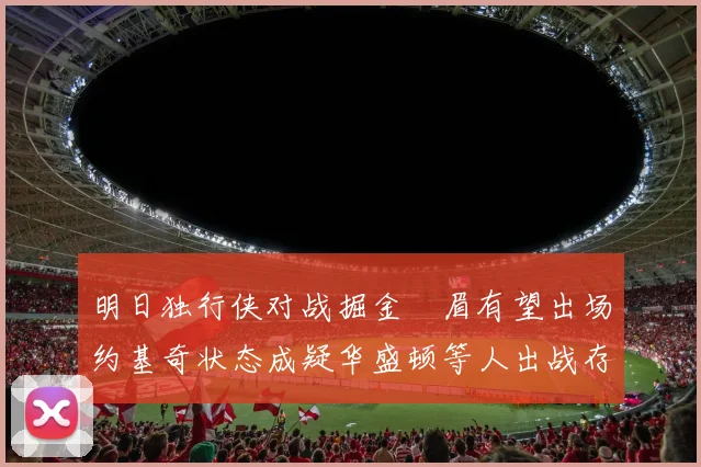 明日独行侠对战掘金濃眉有望出场约基奇状态成疑华盛顿等人出战存疑