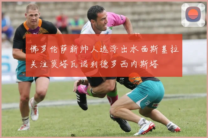 佛罗伦萨新帅人选浮出水面斯基拉关注莫塔瓦诺利德罗西内斯塔