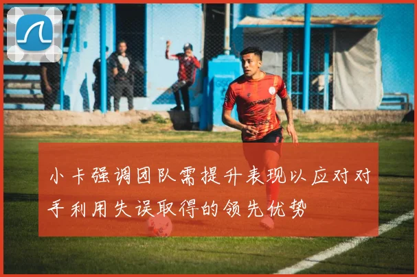 小卡强调团队需提升表现以应对对手利用失误取得的领先优势