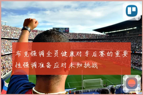 布克强调全员健康对季后赛的重要性强调准备应对未知挑战